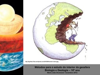 http://bg10esc.files.wordpress.com/2010/08/homem-e-terra.jpg




                 Métodos para o estudo do interior da geosfera
                        Biologia e Geologia – 10º ano
                                       Maria João Drumond / novembro 2012
 