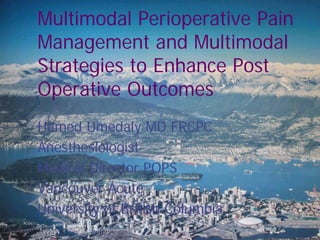 Multimodal Perioperative Pain
Management and Multimodal
Strategies to Enhance Post
Operative Outcomes
Hamed Umedaly MD FRCPC
Anesthesiologist
Medical Director POPS
Vancouver Acute
University of British Columbia
 