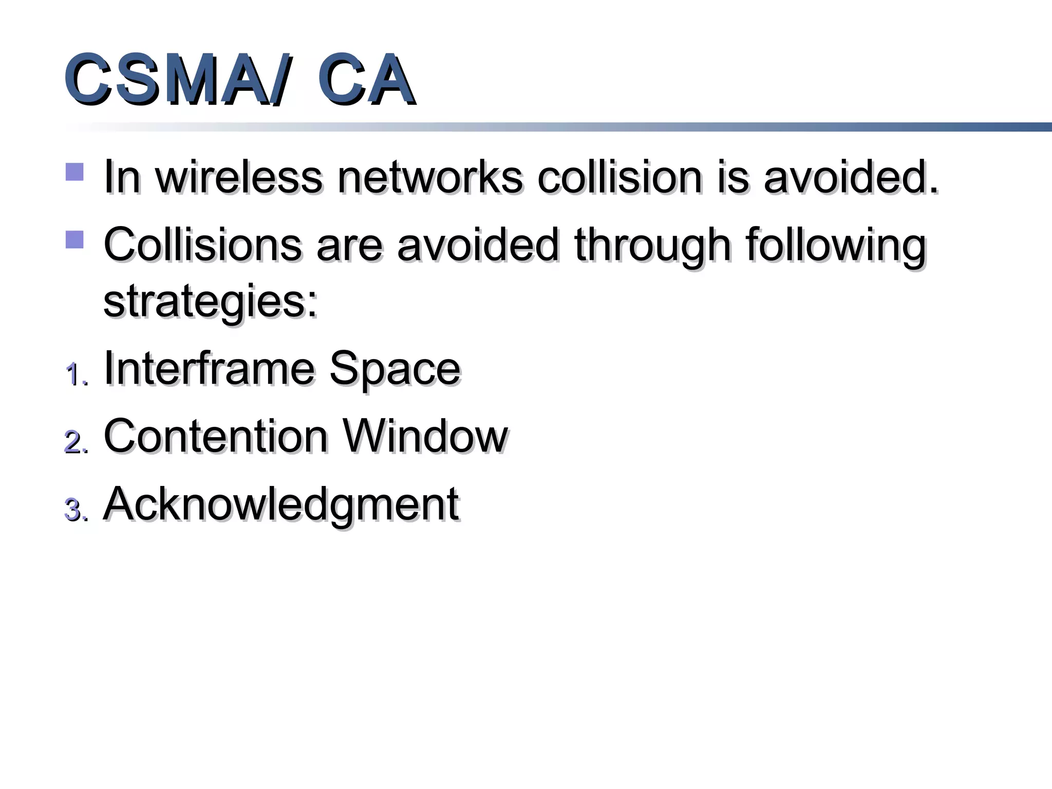 CSMA/ CA
In wireless networks collision is avoided.
 Collisions are avoided through following
strategies:
1. Interframe Space
2. Contention Window
3. Acknowledgment


 