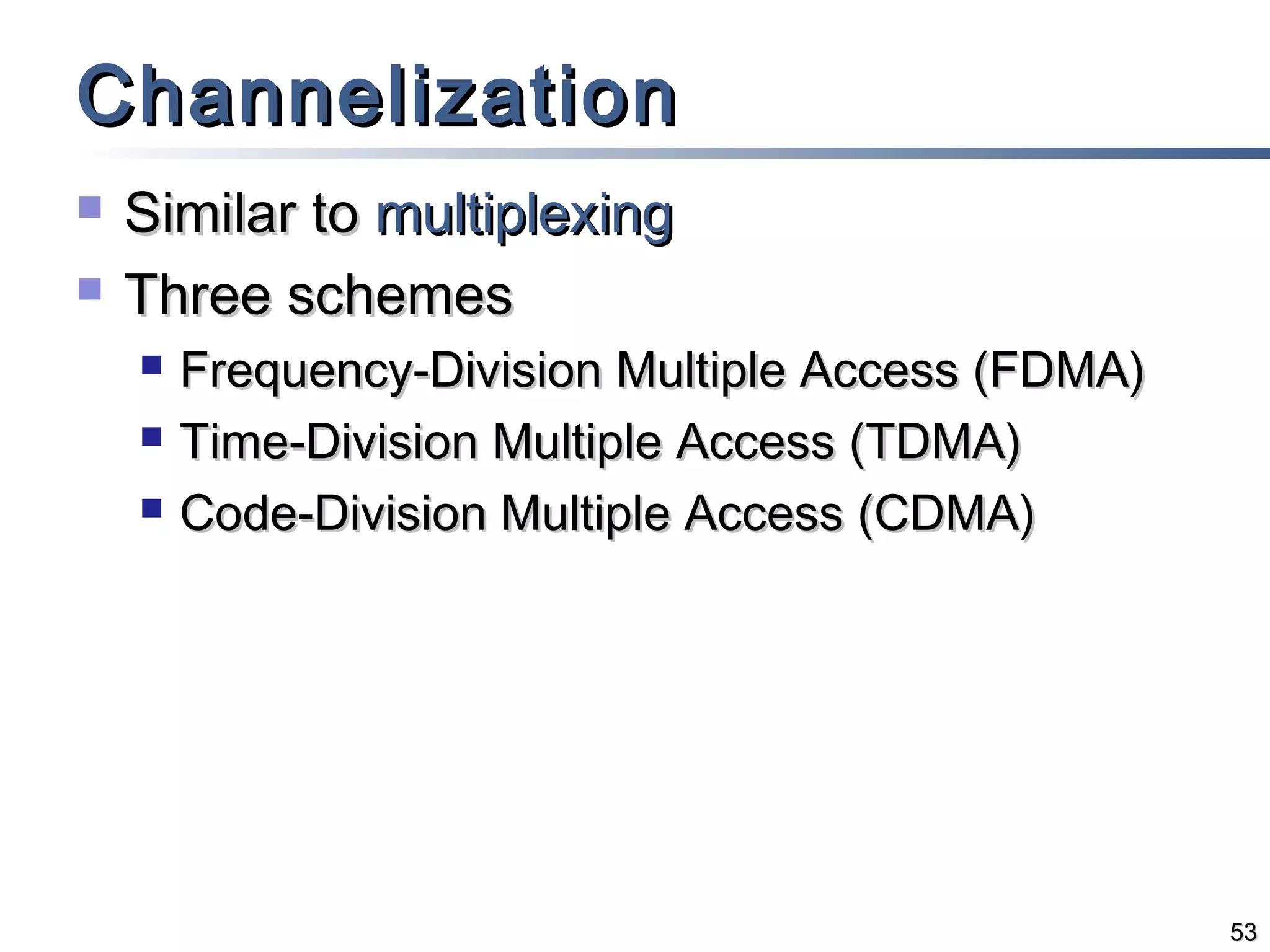 Channelization



Similar to multiplexing
Three schemes




Frequency-Division Multiple Access (FDMA)
Time-Division Multiple Access (TDMA)
Code-Division Multiple Access (CDMA)

53

 