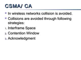 CSMA/ CA
In wireless networks collision is avoided.
 Collisions are avoided through following
strategies:
1. Interframe Space
2. Contention Window
3. Acknowledgment


 