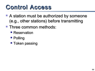Control Access




A station must be authorized by someone
(e.g., other stations) before transmitting
Three common methods:




Reservation
Polling
Token passing

44

 