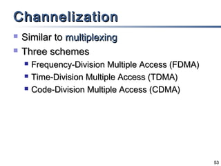 Channelization



Similar to multiplexing
Three schemes




Frequency-Division Multiple Access (FDMA)
Time-Division Multiple Access (TDMA)
Code-Division Multiple Access (CDMA)

53

 