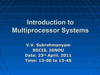 Introduction toIntroduction to
Multiprocessor SystemsMultiprocessor Systems
V.V. SubrahmanyamV.V. Subrahmanyam
SOCIS, IGNOUSOCIS, IGNOU
Date: 23Date: 23rdrd
April, 2011April, 2011
Time: 13-00 to 13-45Time: 13-00 to 13-45
 