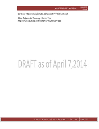MUSIC LEARNER’S MATERIAL
GRADE 9
Unit 4
V o c a l M u s i c o f t h e R o m a n t i c P e r i o d Page 135
La‟mour http:// www.youtube.com/watch?v=8w9yJdkeryI
Miss Saigon- I‟d Give My Life for You
http://www.youtube.com/watch?v=bjUBxDUFZco
 