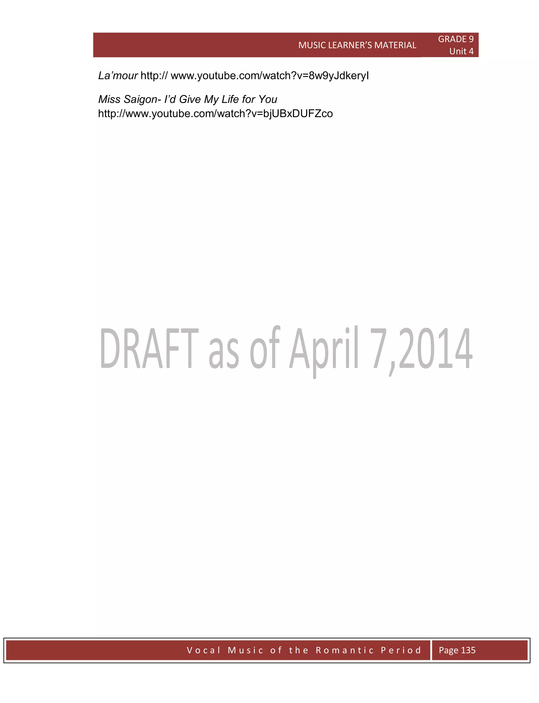 MUSIC LEARNER’S MATERIAL
GRADE 9
Unit 4
V o c a l M u s i c o f t h e R o m a n t i c P e r i o d Page 135
La‟mour http:// www.youtube.com/watch?v=8w9yJdkeryI
Miss Saigon- I‟d Give My Life for You
http://www.youtube.com/watch?v=bjUBxDUFZco
 