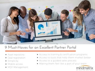 9 Must-Haves for an Excellent Partner Portal
Asset repository
Deal registration
Simplicity
Mobile access
MDF Management
Access to training & certification programs
Access to tools that help them market better
Access to a guided sales process
Making them feel like a part of your team
 
 