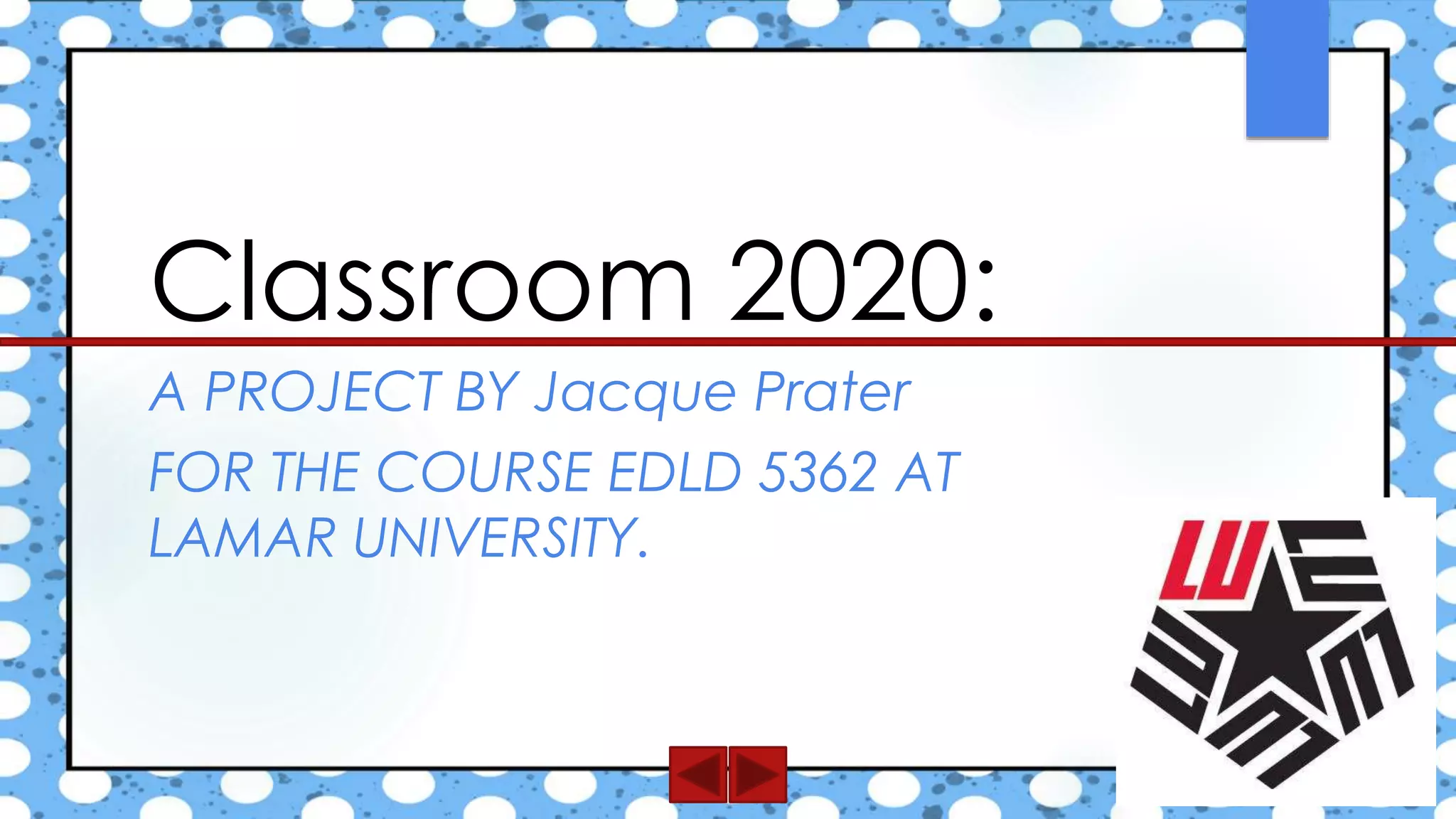 A PROJECT BY Jacque Prater
FOR THE COURSE EDLD 5362 AT
LAMAR UNIVERSITY.
Classroom 2020:
 