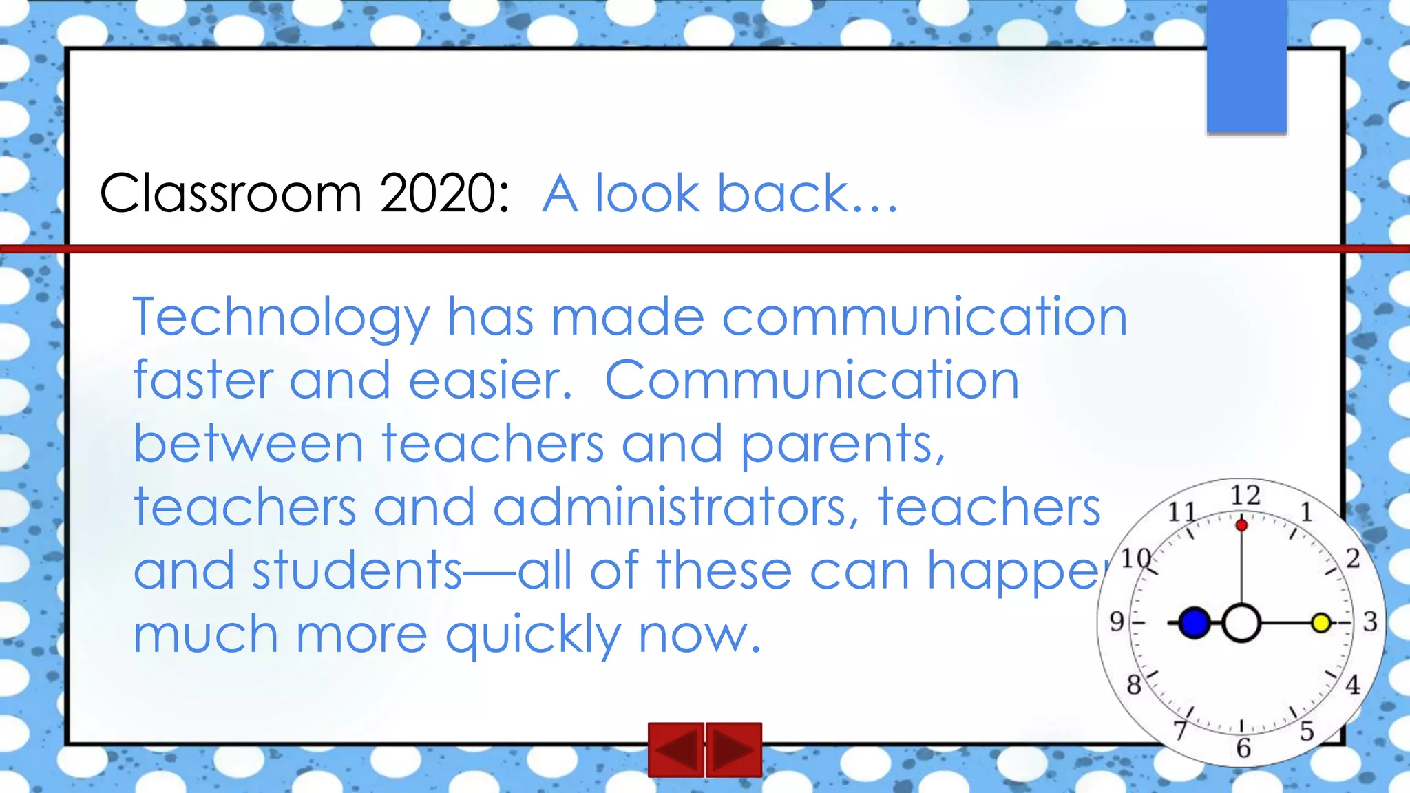 Classroom 2020: A look back…
Technology has made communication
faster and easier. Communication
between teachers and parents,
teachers and administrators, teachers
and students—all of these can happen
much more quickly now.
 