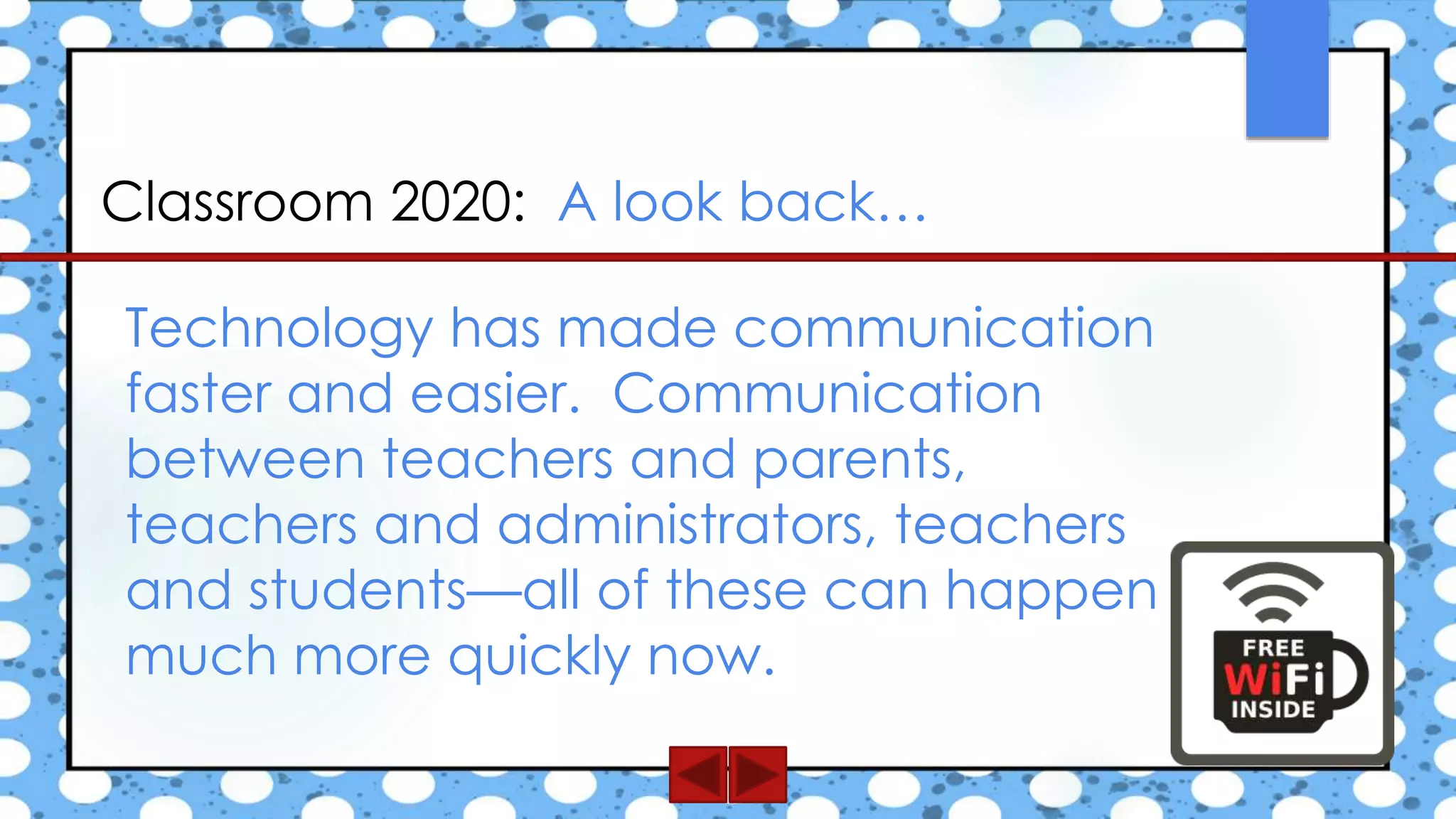 Classroom 2020: A look back…
Technology has made communication
faster and easier. Communication
between teachers and parents,
teachers and administrators, teachers
and students—all of these can happen
much more quickly now.
 