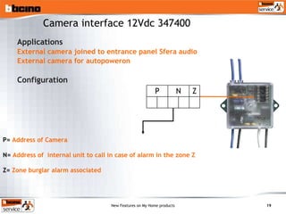 Applications External camera joined to entrance panel Sfera audio External camera for autopoweron Configuration P=  Address of Camera N=  Address of  internal unit to call in case of alarm in the zone Z Z=  Zone burglar alarm associated Camera interface 12Vdc 347400 Z N P 