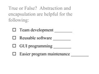 True or False? Abstraction and
encapsulation are helpful for the
following:
 Team development ________
 Reusable software ________
 GUI programming ________
 Easier program maintenance ________
 