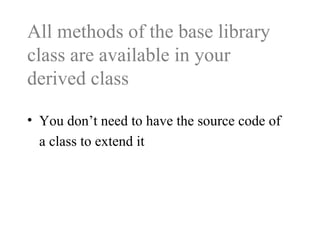 • You don’t need to have the source code of
a class to extend it
All methods of the base library
class are available in your
derived class
 
