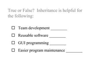 True or False? Inheritance is helpful for
the following:
 Team development ________
 Reusable software ________
 GUI programming ________
 Easier program maintenance ________
 