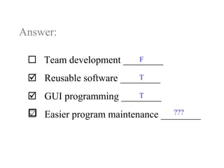 Answer:
 Team development ________
 Reusable software ________
 GUI programming ________
 Easier program maintenance ________
F
T
???
T
 