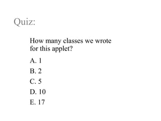 Quiz:
How many classes we wrote
for this applet?
A. 1
B. 2
C. 5
D. 10
E. 17
 