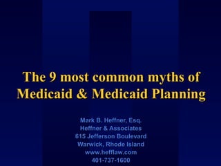 The 9 most common myths ofThe 9 most common myths of
Medicaid & Medicaid PlanningMedicaid & Medicaid Planning
Mark B. Heffner, Esq.Mark B. Heffner, Esq.
Heffner & AssociatesHeffner & Associates
615 Jefferson Boulevard615 Jefferson Boulevard
Warwick, Rhode IslandWarwick, Rhode Island
www.hefflaw.comwww.hefflaw.com
401-737-1600401-737-1600
 