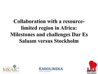 Collaboration with a resource-
limited region in Africa:
Milestones and challenges Dar Es
Salaam versus Stockholm
 