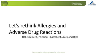 Pharmacy
Supporting the patient medication pathway to deliver the best outcomes
Click to edit Master
title style
Let’s rethink Allergies and
Adverse Drug Reactions
Rob Ticehurst, Principal Pharmacist, Auckland DHB
 