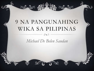 9 NA PANGUNAHING
WIKA SA PILIPINAS
Michael De Belen Saudan
 