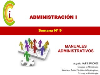 ADMINISTRACIÓN I

  Semana Nº 9



             MANUALES
           ADMINISTRATIVOS


                               Augusto JAVES SANCHEZ
                                     Licenciado en Administración
                Maestría en Gestión Estratégica de Organizaciones
                                                          1
                                     Doctorado en Administración
 