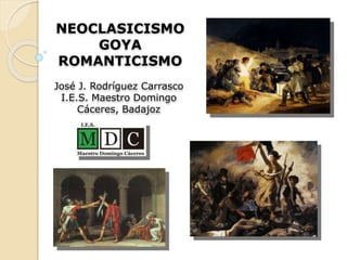 NEOCLASICISMO
GOYA
ROMANTICISMO
José J. Rodríguez Carrasco
I.E.S. Maestro Domingo
Cáceres, Badajoz
 