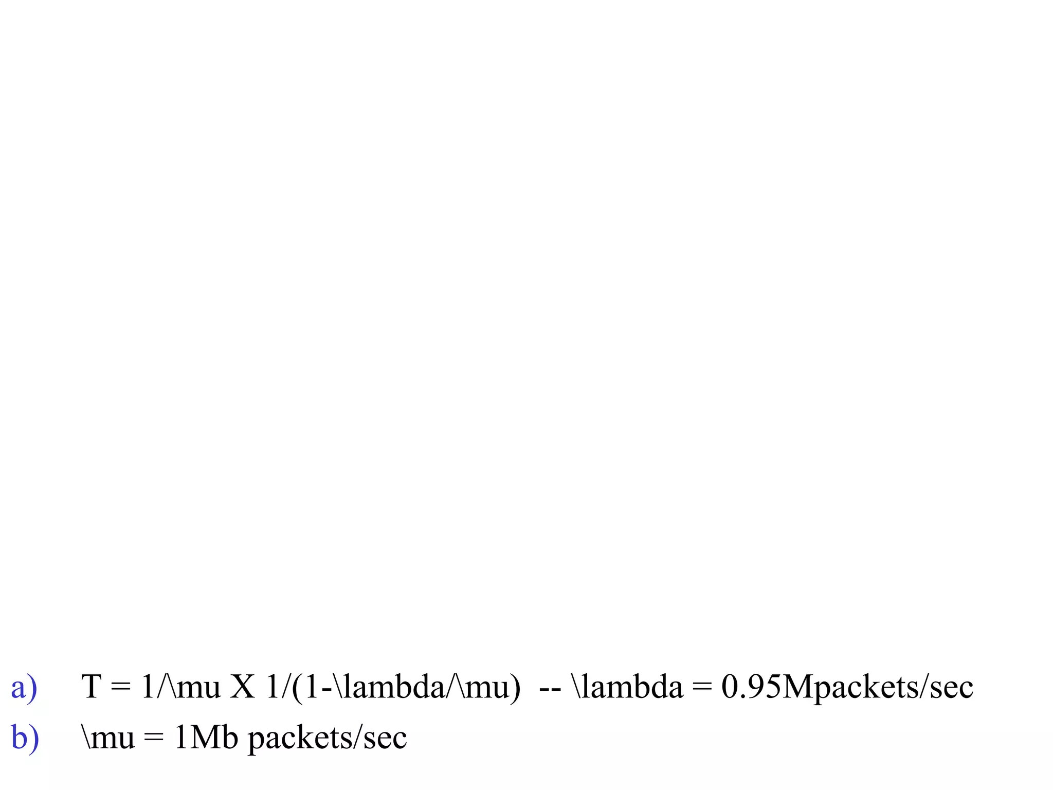 a) T = 1/mu X 1/(1-lambda/mu) -- lambda = 0.95Mpackets/sec
b) mu = 1Mb packets/sec
 