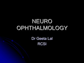 NEURO
OPHTHALMOLOGY
Dr Geeta Lal
RCSI
 