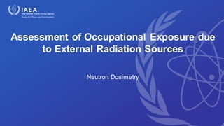 Assessment of Occupational Exposure due
to External Radiation Sources
Neutron Dosimetry
 
