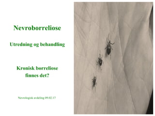 Nevroborreliose
Utredning og behandling
Kronisk borreliose
finnes det?
Nevrologisk avdeling 09.02.17
1
 