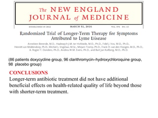 CONCLUSIONS
Longer-term antibiotic treatment did not have additional
beneficial effects on health-related quality of life beyond those
with shorter-term treatment.
(86 patients doxycycline group, 96 clarithromycin–hydroxychloroquine group,
98 placebo group)
 