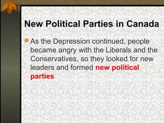 New Political Parties in Canada
 As the Depression continued, people
 became angry with the Liberals and the
 Conservatives, so they looked for new
 leaders and formed new political
 parties
 