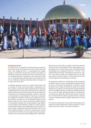 17News 17News
Invitados de honor
En este escenario, la Argentina fue seleccionada para participar
por primera vez de la XXI Edición de la Feria, nada menos que
como “país invitado de honor” y su participación fue coorga-
nizada por el Ministerio de Agricultura y Pesca de la Nación; el
Ministerio de Agricultura y Pesca de la Provincia de Buenos Aires
y la Fundación ExportAr. Cabe destacar que nuestro país cuenta
con un importante stock ganadero equino que ronda entre los
3,5 y 4,5 millones de cabezas, ubicándose entre los 10 países con
el mayor stock del mundo.
La República Argentina contó con un stand institucional de 128
m2 ubicado en frente del sitio del ANCCE, organizador de la
Feria, espacio que permitió realizar degustaciones de alimentos
y bebidas típicas de nuestro país durante todo el día, además de
exponer material institucional y de promoción de los organismos
involucrados y las empresas participantes. Asimismo, contó con
una sala privada con capacidad para 75 personas, a disposición
de la delegación argentina y boxes para los caballos en el trián-
gulo exterior, que alojaron a los 20 ejemplares argentinos que
viajaron, cada uno con su jinete. Para evocar el espíritu chacare-
ro, se reprodujo la estética de una típica pulpería, lugar desde el
cual se brindaron cada mediodía y también en la noche, degusta-
ciones de platos típicos como empanadas de carne cortada a cu-
chillo y asado, invitación del Instituto de Promoción de la Carne
Vacuna Argentina (IPCVA). El éxito fue rotundo ya que se sirvió
un promedio de 250 kilos de carne argentina por día, acompa-
ñada por vino nacional que ofreció Bodegas del Fin del Mundo.
SICAB
Mientras tanto, por la tarde, se repetía la ceremonia gastronó-
mica pero esta vez para probar el típico mate argentino, pro-
porcionado por el Instituto Nacional de Yerba Mate (INYM),
acompañado por los populares bizcochos “9 de Oro”, de la
empresa Molinos Cañuelas. Cabe destacar que tanto los “gau-
chos” que servían el asado en la pulpería como los que ofre-
cían mate por la tarde, vistieron la indumentaria de la firma
Cardón especialmente diseñada para la ocasión.
La presentación argentina en SICAB abarcó todos los ámbitos
de nuestra cultura, ya que a las degustaciones gastronómicas
se sumó un show diario compuesto por un genuino número
de gauchos que evocaba las faenas de campo de La Pampa,
espectáculo a cargo de la Escuela de Arte Ecuestre Argentina
junto con el Ballet Udaondo. Completó la totalidad de destre-
zas un show de tango, gentileza de Inprotur, compuesto por
una pareja que realizó dos presentaciones diarias. Finalmen-
te, en la Sala Privada se realizó una exposición de cuadros de
la artista Guadalupe Gutierrez Peydro, especialista en pintura
ecuestre.
Fue realmente significativo el entusiasmo demostrado por los
asistentes hacia los espectáculos ecuestres argentinos, con bo-
leadoras que iban y venían, entre mates y bizcochos.
 