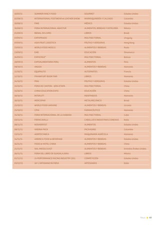 43News
10/07/11	 SUMMER FANCY FOOD	 GOURMET	 Estados Unidos
02/08/11	 INTERNATIONAL FOOTWEAR & LEATHER SHOW	 MARROQUINERÍA Y CALZADO	 Colombia
10/08/11	 FIME	 MÉDICO	 Estados Unidos
30/08/11	 FERIA INTERNACIONAL ABASTUR	 ALIMENTOS, BEBIDAS Y HOTELERÍA	 México
01/09/11	 BIENAL DO LIVRO	 LIBROS	 Brasil
07/09/11	EXPOPRADO	 MULTISECTORIAL	 Uruguay
07/09/11	 ASIA FRUIT LOGISTICA	 FRUTAS Y VERDURAS	 Hong Kong
13/09/11	 WORLD FOOD MOSCU	 ALIMENTOS Y BEBIDAS	 Rusia
13/09/11	EAIE	 EDUCACIÓN	 Dinamarca
16/09/11	EXPOCRUZ”	 MULTISECTORIAL	 Bolivia
28/09/11	 EXPOALIMENTARIA PERU	 ALIMENTOS	 Perú
08/10/11	 ANUGA	 ALIMENTOS Y BEBIDAS	 Alemania
11/10/11	EQUIPAUTO	 AUTOPARTES	 Francia
12/10/11	 FRANKFURT BOOK FAIR	 LIBROS	 Alemania
14/10/11	 PMA	 FRUTAS Y VERDURAS	 Estados Unidos
15/10/11	 FERIA DE CANTON - 1ERA ETAPA	 MULTISECTORIAL	 China
15/10/11	 CHINA EDUCATION EXPO	 EDUCACIÓN	 China
18/10/11	INTERLIFT	 INDEFINIDOS	 Alemania
18/10/11	MERCOPAR	 METALMECÁNICO	 Brasil
25/10/11	 WORLD FOOD UKRAINE	 ALIMENTOS Y BEBIDAS	 Ucrania
25/10/11	CPHI	 FARMACÉUTICO	 Alemania
31/10/11	 FERIA INTERNACIONAL DE LA HABANA	 MULTISECTORIAL	 Cuba
03/11/11	 FIERACAVALLI	 CABALLOS E INDUSTRIAS CONEXAS	 Italia
08/11/11	 KOSHERFEST	 ALIMENTOS	 Estados Unidos
08/11/11	 ANDINA PACK	 PACKAGING	 Colombia
13/11/11	 AGRITECHNICA	 MAQUINARIA AGRÍCOLA	 Alemania
14/11/11	 AMERICA FOOD & BEVERAGE	 ALIMENTOS Y BEBIDAS	 Estados Unidos
16/11/11	 FOOD & HOTEL CHINA	 ALIMENTOS Y BEBIDAS	 China
21/11/11	 SIAL MIDDLE EAST	 ALIMENTOS Y BEBIDAS	 Emiratos Árabes Unidos
26/11/11	 FERIA DEL LIBRO DE GUADALAJARA	 LIBROS	 México
01/12/11	 24 PERFORMANCE RACING INDUSTRY 2011	 COMPETICIÓN	 Estados Unidos
03/12/11	 16º L´ARTIGIANO IN FIERA	 ARTESANÍAS	 Italia
 