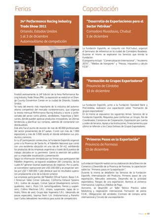 83News
CapacitaciónFerias
Finalizó exitosamente la 24ª Edición de la Feria Performance Ra-
cing Industry Trade Show (PRI). La exposición se realizó en el Oran-
ge County Convention Center en la ciudad de Orlando, Estados
Unidos.
Se trata del evento más importante de la industria del automo-
vilismo competitivo del mercado norteamericano, que organiza
la revista mensual Performance Racing Industry y reúne a profe-
sionales del sector como pilotos, vendedores, mayoristas y fabri-
cantes, donde pueden apreciar productos innovadores, las últimas
tendencias y planificar sus compras, además de contactarse con
distribuidores.
Este año fue el punto de reunión de más de 40.000 profesionales
del sector provenientes de 67 países. Contó con más de 1.000
expositores y más de 3.000 stands en donde exhibieron sus pro-
ductos y servicios.
En su 6ª participación consecutiva, la Fundación ExportAr organizó
junto a la Provincia de Santa Fe, el Pabellón Nacional que contó
con una excelente ubicación en una isla de 54 m2, exhibiendo
los productos de las empresas argentinas a través de 8 puestos de
trabajo ubicados en su perímetro. Llamó la atención del público
por su impecable visualización y presentación.
Según la información brindada por las firmas que participaron del
Pabellón Argentino, se lograron establecer 281 contactos, de los
cuales 67 generan buenas expectativas de negocios. Por su parte,
se concretaron operaciones por USD 200.000 y se proyectan ven-
tas por USD 1.500.000. Cabe destacar que los resultados supera-
ron ampliamente a los de la Edición anterior.
Las empresas participantes del Pabellón Oficial fueron: Basso S.A.
/ American Valve Center (válvulas), Conforma Exhaust Systems
S.R.L. (caños de escape), Comat Special Developments (amorti-
guadores), José L. Pozzi S.A. (amortiguadores, frenos y suspen-
sión), Collino Machines S.R.L. (chasis, suspensión, tapas de ci-
lindro, filtros de aire), Grupo Idac Ingeniería S.R.L. (desarrollo de
piezas especiales), Vaymsa Team S.A. (indumentaria) y Pianetto
Juan Carlos (elevadores neumáticos para autos de competición).
24ª Performance Racing Industry
Trade Show 2011
Orlando, Estados Unidos
1 al 3 de diciembre
Automovilismo de competición
La Fundación ExportAr, en conjunto con ProChubut, organizó
el Seminario de referencia en la ciudad de Comodoro Rivadavia.
Durante el mismo se explicaron los Servicios que brinda la
Fundación.
El programa incluyó: ”Comercialización Internacional”, ”Incoterms
2010”, “Medios de transporte” y “Precios, impuestos y cálculo
F.O.B”.
“Desarrollo de Exportaciones para el
Sector Petróleo”
Comodoro Rivadavia, Chubut
5 de diciembre
La Fundación ExportAr, junto a la Fundación Standard Bank y
ProCórdoba, realizaron una capacitación sobre “Formación de
grupos exportadores”.
En la misma se expusieron los siguientes temas: Servicios de la
Fundación ExportAr, Requisitos para conformar un Grupo, Rol de
Coordinador, Consorcios de Cooperación, Exportación por cuenta
y orden de terceros, Apoyo a las Instituciones, Financiamiento y por
último se referirán a los Casos Exitosos de Grupos Exportadores.
“Formación de Grupos Exportadores”
Provincia de Córdoba
13 de diciembre
La Fundación ExportAr realizó con la colaboración de la Dirección de
Comercio y Desarrollo de la Provincia de Formosa, la capacitación
sobre los “Primeros pasos en la exportación”.
Durante la misma se detallaron los Servicios de la Fundación
ExportAr, Internalización del Producto, Primeros pasos de una
exportación, Mercados exteriores, Desarrollo de la actividad
exportadora, Riesgos de una exportación, Barreras al comercio
internacional, Logística y Medios de Pago.
Asimismo, se desarrolló un Taller Teórico Práctico sobre
Marketing y negociación internacional, Formación de precio
F.O.B., Obligaciones del vendedor, Contrato de compra venta
internacional y Circuito de una exportación.
“Primeros Pasos en la Exportación”
Provincia de Formosa
13 de diciembre
 