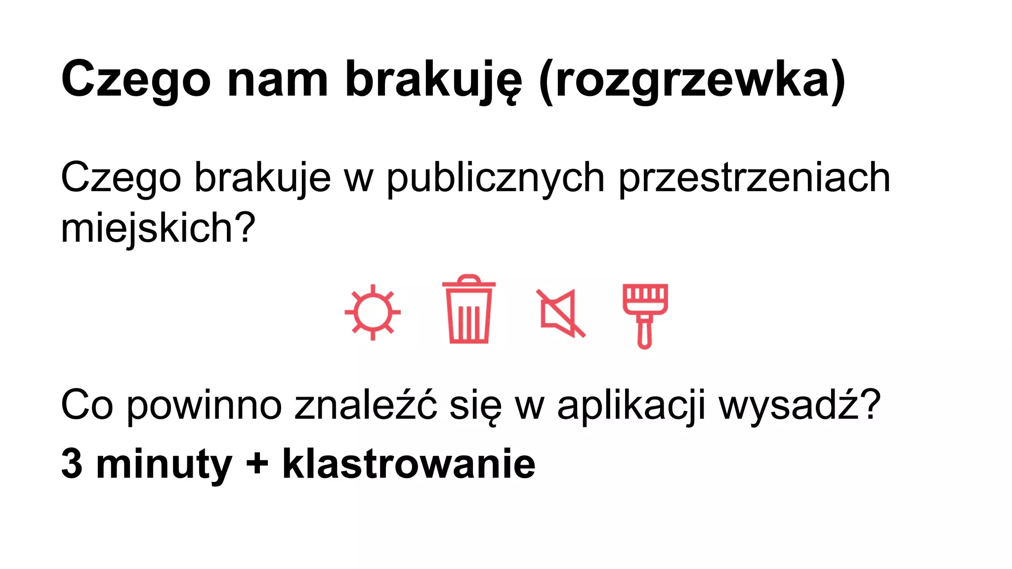 Czego nam brakuję (rozgrzewka)
Czego brakuje w publicznych przestrzeniach
miejskich?
Co powinno znaleźć się w aplikacji wysadź?
3 minuty + klastrowanie
 