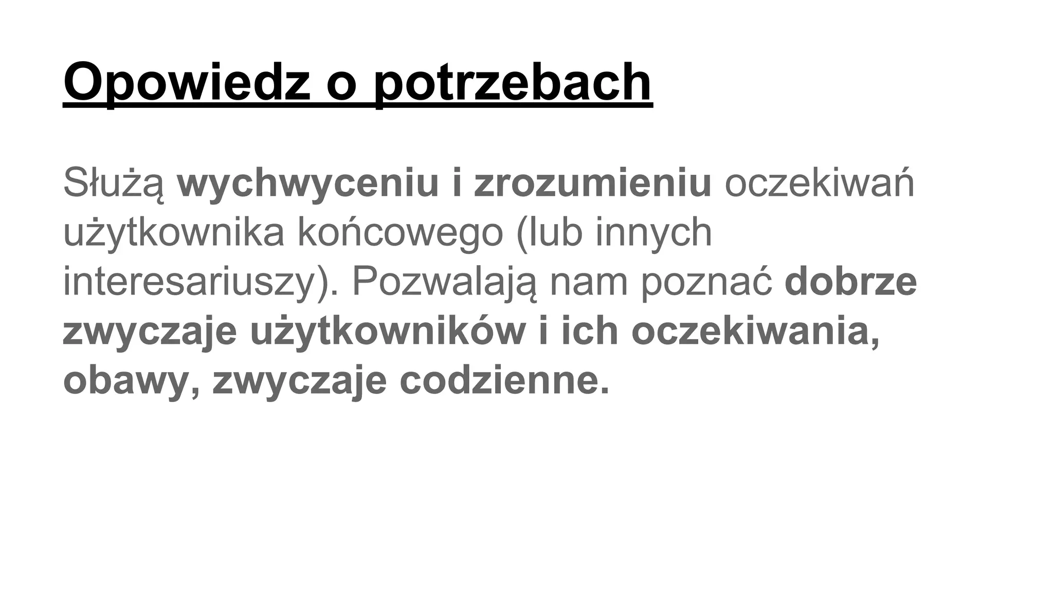 Opowiedz o potrzebach
Służą wychwyceniu i zrozumieniu oczekiwań
użytkownika końcowego (lub innych
interesariuszy). Pozwalają nam poznać dobrze
zwyczaje użytkowników i ich oczekiwania,
obawy, zwyczaje codzienne.
 