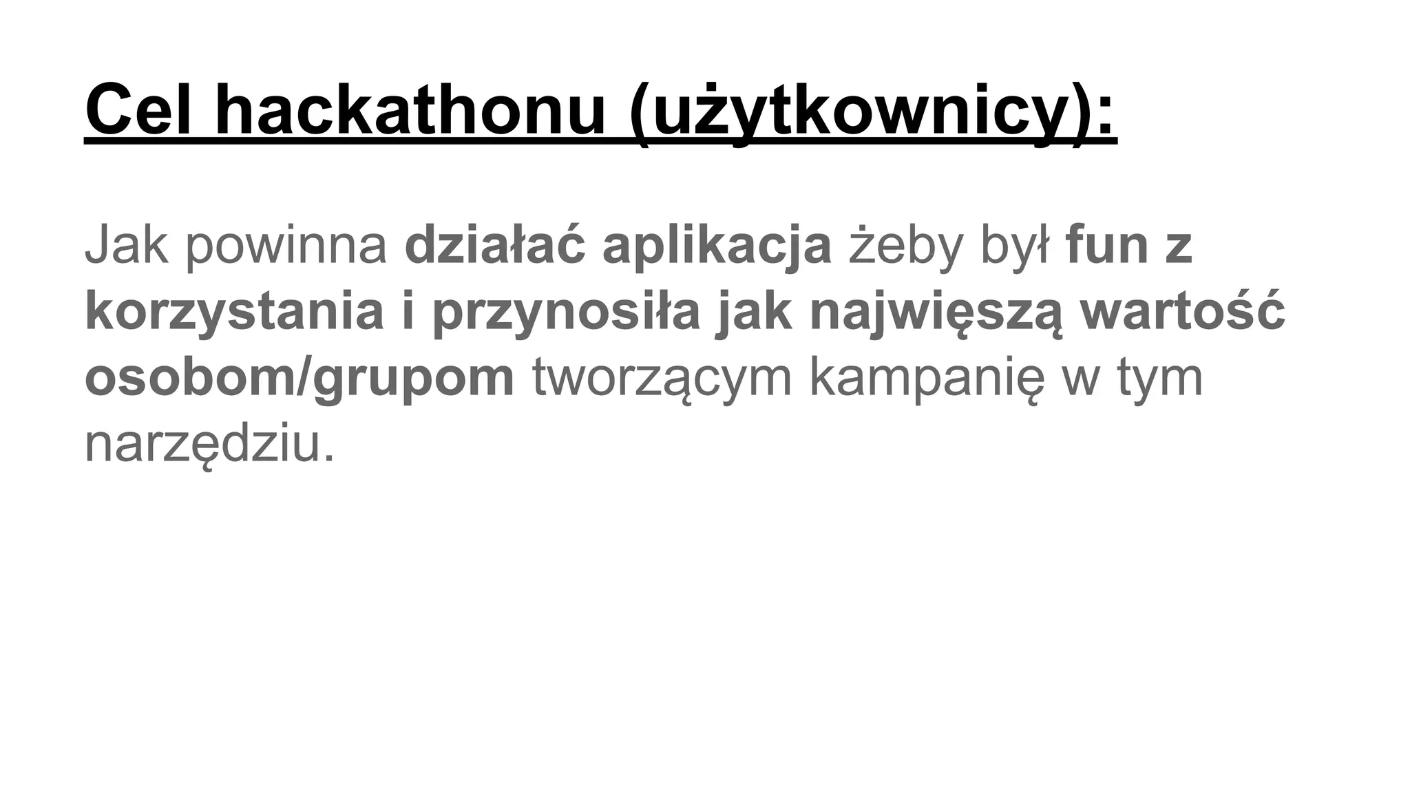 Cel hackathonu (użytkownicy):
Jak powinna działać aplikacja żeby był fun z
korzystania i przynosiła jak najwięszą wartość
osobom/grupom tworzącym kampanię w tym
narzędziu.
 