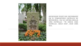 HEIDEGGER PIDIÓ SER ENTERRADO
EN EL CEMENTERIO CATÓLICO DE
MESSKIRCH. EN SU LÁPIDA BRILLA
UNA ESTRELLA: “IR HACIA UNA
ESTRELLA. SÓLO ESO”, DIJO UNA
VEZ.
 