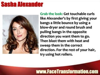 Sasha AlexanderGrab the look: Get touchable curls like Alexander's by first giving your bangs a little bounce by using a blow-dryer and round brush and pulling bangs in the opposite direction you want them to go. Then blast them with heat and sweep them in the correct direction. For the rest of your hair, try using hot rollers.www.FaceTransformation.com