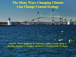 The Many Ways Changing Climate
      Can Change Coastal Ecology




 Scott W. Nixon, Robinson W. Fulweiler, Lindsey Fields, Betty A.
Buckley, Stephen L. Granger, Barbara L. Nowicki, Kelly M. Henry
 