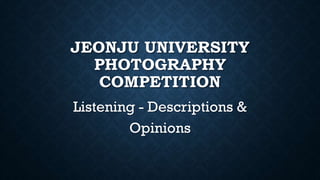 JEONJU UNIVERSITY
PHOTOGRAPHY
COMPETITION
Listening - Descriptions &
Opinions
 