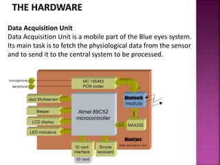 Data Acquisition Unit
Data Acquisition Unit is a mobile part of the Blue eyes system.
Its main task is to fetch the physiological data from the sensor
and to send it to the central system to be processed.
 