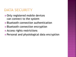  Only registered mobile devices
can connect to the system
 Bluetooth connection authentication
 Bluetooth connection encryption
 Access rights restrictions
 Personal and physiological data encryption
 