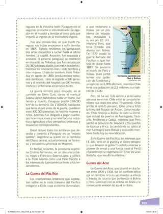 103
raguaya en la industria textil (Paraguay era el
segundo productor e industrializador de algo-
dón en el mundo) y derrotar al único país que
impedía el ingreso de la mercadería inglesa.
Tras una primera fase, en que triunfó Pa-
raguay, sus tropas empezaron a sufrir derrotas
en 1865. Todavía resistieron los paraguayos
tres años, dispuestos a luchar hasta el último
hombre. La capital, Asunción, fue saqueada y
arrasada. El gobierno paraguayo se estableció
en el pueblo de Piribebuy, que fue cercado por
20.000 soldados aliados (casi todos brasileños),
mientras los defensores eran 1.600 hombres y
cien mujeres. El ejército brasileño tomó Piribe-
buy en agosto de 1869, produciéndose episo-
dios dantescos, como el degüello a 900 perso-
nas y el incendio del hospital con 600 heridos,
médicos y enfermeras encerrados dentro.
La guerra terminó poco después, en el
combate de Cerro Corá, donde el mariscal
Solano López, batiéndose sable en mano, fue
herido y muerto. Paraguay perdió 170.000
km² de su territorio. De 1’300.000 habitantes
que tenía el país antes de la guerra, quedaron
vivas 400.000 personas, la mayoría mujeres y
niños. Además, fue obligado a pagar cuantio-
sas indemnizaciones y someter toda su indus-
tria y agricultura a las compañías británicas y
brasileñas correspondientes.
Brasil obtuvo todos los territorios que de-
seaba y convirtió a Paraguay en un “estado
satélite”. Argentina se quedó con el territorio
del Chaco central, actual provincia de Formo-
sa, y recuperó la provincia de Misiones.
En fechas recientes, la presidenta argenti-
na Cristina Fernández, en un discurso públi-
co, elogió a Francisco Solano López, y calificó
a la Triple Alianza como una triple traición a
los intereses de Latinoamérica frente a los im-
perialismos.
La Guerra del Pacíﬁco
Los inversionistas británicos que explota-
ban salitre en la costa boliviana del Pacífico
instigaron a Chile, cuya economía dominaban,
a que reclamara a
Bolivia por un pro-
blema de impues-
tos. Impulsado a
su vez por EE. UU.,
intervino Perú, que
tenía firmada una
alianza con Bolivia.
En 1879 estalló la
guerra, llamada del
Pacífico y que ha-
bría de durar hasta
1883. Se predecía
el triunfo de Perú y
Bolivia, pues juntos
tenían una pobla-
ción de 5 millones y
un ejército de 6.000 efectivos, mientras Chile
tenía una población de 2,5 millones y un ejér-
cito de 2.000.
Pero no fue así. Tras vencer a la escuadra
peruana en el mar, Chile inició la campaña te-
rrestre que llevó tres años. Finalmente, Chile
arrolló al ejército peruano, tomó Lima y forzó
la firma del Tratado de Ancón. Como resulta-
do, Chile despojó a Bolivia de todo su litoral,
que incluyó los puertos de Antofagasta, Toco-
pilla, Mejillones y Cobija, mientras que Perú
perdió la provincia de Tarapacá y los puertos
de Iquique y Arica. La pérdida de su salida al
mar fue trágica para Bolivia y su pueblo man-
tiene hasta hoy su reivindicación.
En la Guerra del Pacífico, los intereses que
EE. UU. tenía en el guano y el salitre peruano
(y que llevaron al gobierno estadounidense a
proveer de armas y una fuerza naval al Perú)
chocaron con la hegemonía en Chile de Gran
Bretaña, que resultó triunfadora.
Guerra del Acre
La Guerra del Acre, que ocurrió en dos fa-
ses entre 1899 y 1903, fue un conflicto bélico
por un territorio rico en yacimientos auríferos
y árboles de caucho que pertenecía a Bolivia
y Perú. Concluyó con la victoria de Brasil y la
consecuente anexión de aquel territorio.
Territorios perdidos por
Perú y Bolivia
Fuente:Wikipedia,tratadodealianzadefensiva(Perú-Bolivia)‹https://es.wikipedia.
org/wiki/Tratado_de_Alianza_Defensiva_%28Per%C3%BA-Bolivia%29›.
Elaboración: CEN
EL MUNDO EN EL SIGLO XIX; pp. 82-107.indd 103 13/3/19 08:42
 