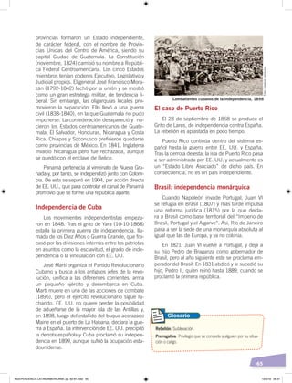 65
El caso de Puerto Rico
El 23 de septiembre de 1868 se produce el
Grito de Lares, de independencia contra España.
La rebelión es aplastada en poco tiempo.
Puerto Rico continúa dentro del sistema es-
pañol hasta la guerra entre EE. UU. y España.
Tras la derrota de esta, la isla de Puerto Rico pasa
a ser administrada por EE. UU. y actualmente es
un “Estado Libre Asociado” de dicho país. En
consecuencia, no es un país independiente.
Brasil: independencia monárquica
Cuando Napoleón invade Portugal, Juan VI
se refugia en Brasil (1807) y más tarde impulsa
una reforma jurídica (1815) por la que decla-
ra a Brasil como base territorial del “Imperio de
Brasil, Portugal y el Algarve”. Así, Río de Janeiro
pasa a ser la sede de una monarquía absoluta al
igual que las de Europa, y ya no colonia.
En 1821, Juan VI vuelve a Portugal, y deja a
su hijo Pedro de Braganza como gobernador de
Brasil, pero al año siguiente este se proclama em-
perador del Brasil. En 1831 abdicó y le sucedió su
hijo, Pedro II, quien reinó hasta 1889, cuando se
proclamó la primera república.
provincias formaron un Estado independiente,
de carácter federal, con el nombre de Provin-
cias Unidas del Centro de América, siendo su
capital Ciudad de Guatemala. La Constitución
(noviembre, 1824) cambió su nombre a Repúbli-
ca Federal Centroamericana. Los cinco Estados
miembros tenían poderes Ejecutivo, Legislativo y
Judicial propios. El general José Francisco Mora-
zán (1792-1842) luchó por la unión y se mostró
como un gran estratega militar, de tendencia li-
beral. Sin embargo, las oligarquías locales pro-
movieron la separación. Ello llevó a una guerra
civil (1838-1840), en la que Guatemala no pudo
imponerse. La confederación desapareció y na-
cieron los Estados centroamericanos de Guate-
mala, El Salvador, Honduras, Nicaragua y Costa
Rica. Chiapas y Soconusco prefirieron quedarse
como provincias de México. En 1841, Inglaterra
invadió Nicaragua pero fue rechazada, aunque
se quedó con el enclave de Belice.
Panamá pertenecía al virreinato de Nueva Gra-
nada y, por tanto, se independizó junto con Colom-
bia. De esta se separó en 1904, por acción directa
de EE. UU., que para controlar el canal de Panamá
promovió que se forme una república aparte.
Independencia de Cuba
Los movimientos independentistas empeza-
ron en 1848. Tras el grito de Yara (10-10-1868)
estalla la primera guerra de independencia, lla-
mada de los Diez Años o Guerra Grande, que fra-
casó por las divisiones internas entre los patriotas
en asuntos como la esclavitud, el grado de inde-
pendencia o la vinculación con EE. UU.
José Martí organiza el Partido Revolucionario
Cubano y busca a los antiguos jefes de la revo-
lución, unifica a las diferentes corrientes, arma
un pequeño ejército y desembarca en Cuba.
Martí muere en una de las acciones de combate
(1895), pero el ejército revolucionario sigue lu-
chando. EE. UU. no quiere perder la posibilidad
de adueñarse de la mayor isla de las Antillas y,
en 1898, luego del estallido del buque acorazado
Maine en el puerto de La Habana, declara la gue-
rra a España. La intervención de EE. UU. precipitó
la derrota española y Cuba proclamó su indepen-
dencia en 1899, aunque sufrió la ocupación esta-
dounidense.
Rebelión. Sublevación.
Prerrogativa. Privilegio que se concede a alguien por su situa-
ción o cargo.
Glosario
Combatientes cubanos de la independencia, 1898
Foto:CreativeCommons
INDEPENDENCIA LATINOAMERICANA; pp. 62-81.indd 65 13/3/19 08:31
 