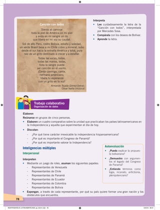 78
Interpreta
• Lee cuidadosamente la letra de la
“Canción con todos”, interpretada
por Mercedes Sosa.
• Compárala con los deseos de Bolívar.
• Aprende la letra.
Elaboren
Reúnanse en grupos de cinco personas.
• Elaboren un cuadro comparativo sobre la unidad que practicaban los países latinoamericanos en
la Independencia y aquella que experimentan el día de hoy.
• Discutan:
- ¿Por qué tiene carácter irrevocable la independencia hispanoamericana?
- ¿Por qué es importante el Congreso de Panamá?
- ¿Por qué es importante valorar la Independencia?
Interpreten
• Mediante un juego de roles, asuman los siguientes papeles:
- Representantes de Venezuela
- Representantes de Chile
- Representantes de Panamá
- Representantes de Ecuador
- Representantes de Colombia
- Representantes de Bolivia
• Expongan, a través de cada representante, por qué su país quiere formar una gran nación y los
obstáculos que encuentra.
Canción con todos
Siento al caminar
toda la piel de América en mi piel
y anda en mi sangre un río
que libera en mi voz su caudal.
Sol de alto Perú, rostro Bolivia, estaño y soledad,
un verde Brasil besa a mi Chile cobre y mineral, subo
desde el sur hacia la entraña América y total, pura
raíz de un grito destinado a crecer y a estallar.
Todas las voces, todas,
todas las manos, todas,
toda la sangre puede
ser canción en el viento.
¡Canta conmigo, canta,
hermano americano,
libera tu esperanza
con un grito en la voz!
Armando Tejada Gómez (letra);
César Isella (música)
Autoevaluación
•	 ¿Puedo explicar la propues-
ta bolivariana?
•	 ¿Demuestro con argumen-
tos el legado del Congreso
de Panamá?
•	 ¿Entiendo términos como
logia, incanato, anfictionía,
plenipotenciario?
Trabajo colaborativo
Organización de datos
Inteligencias múltiples
Interpersonal
INDEPENDENCIA LATINOAMERICANA; pp. 62-81.indd 78 13/3/19 08:31
 