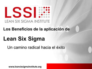 Los Beneficios de la aplicación de
Lean Six Sigma
www.leansixsigmainstitute.org
Un camino radical hacia el éxito
 