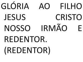 GLÓRIA AO FILHO
 JESUS      CRISTO
 NOSSO IRMÃO E
 REDENTOR.
 (REDENTOR)
 
