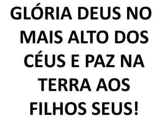 GLÓRIA DEUS NO
 MAIS ALTO DOS
 CÉUS E PAZ NA
   TERRA AOS
  FILHOS SEUS!
 